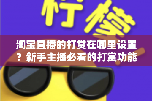 淘宝直播的打赏在哪里设置？新手主播必看的打赏功能开启指南与收益提升攻略