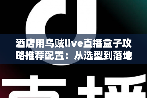 酒店用乌贼live直播盒子攻略推荐配置：从选型到落地的一站式实战指南