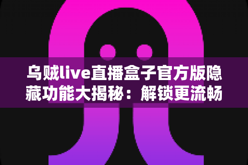 乌贼live直播盒子官方版隐藏功能大揭秘：解锁更流畅、更省心的直播观看新体验