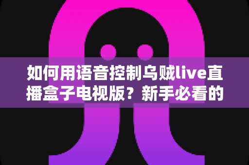如何用语音控制乌贼live直播盒子电视版?新手必看的完整操作指南与实用技巧 如何用语音控制乌贼live直播盒子电视版?新手必看的完整操作指南与实用技巧