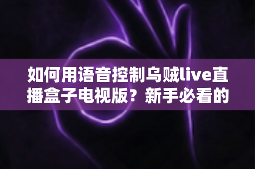 如何用语音控制乌贼live直播盒子电视版？新手必看的完整操作指南与实用技巧
