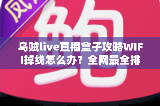 乌贼live直播盒子攻略WIFI掉线怎么办?全网最全排查与解决指南 乌贼live直播盒子攻略WIFI掉线怎么办?全网最全排查与解决指南