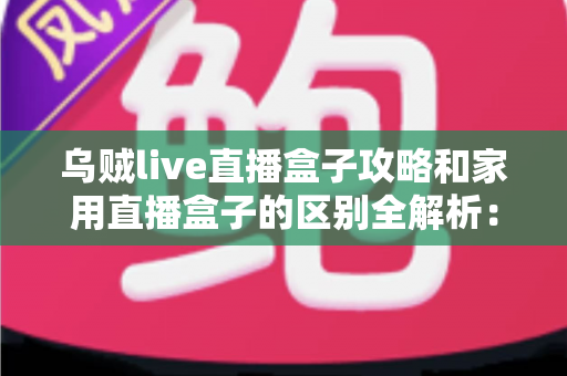 乌贼live直播盒子攻略和家用直播盒子的区别全解析:一文读懂如何选对直播设备 乌贼live直播盒子攻略和家用直播盒子的区别全解析:一文读懂如何选对直播设备