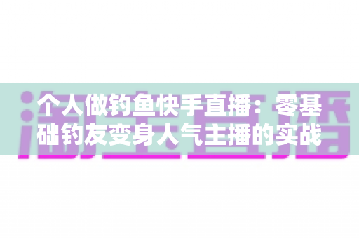 个人做钓鱼快手直播：零基础钓友变身人气主播的实战全攻略