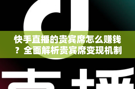 快手直播的贵宾席怎么赚钱？全面解析贵宾席变现机制与实战运营技巧