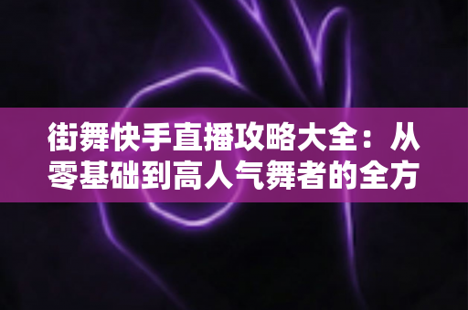街舞快手直播攻略大全：从零基础到高人气舞者的全方位实战指南