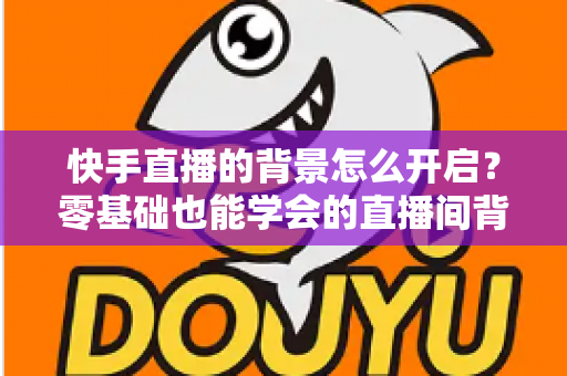 快手直播的背景怎么开启？零基础也能学会的直播间背景设置全攻略