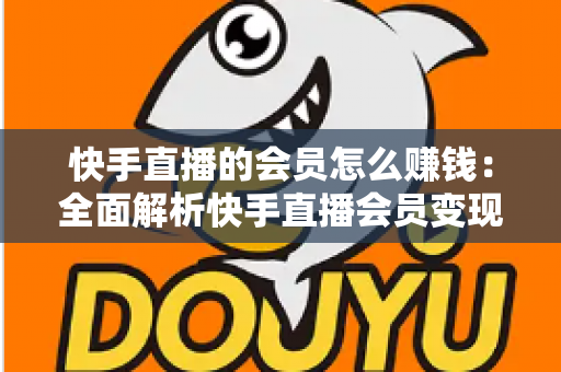 快手直播的会员怎么赚钱：全面解析快手直播会员变现的实用指南与盈利策略