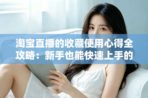 淘宝直播的收藏使用心得全攻略：新手也能快速上手的高效收藏技巧