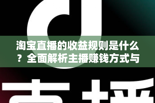 淘宝直播的收益规则是什么？全面解析主播赚钱方式与分成结算机制