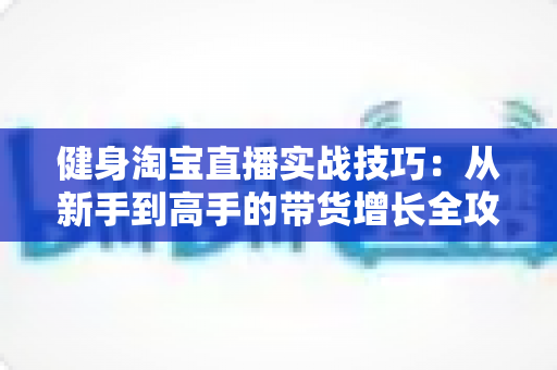 健身淘宝直播实战技巧:从新手到高手的带货增长全攻略 健身淘宝直播实战技巧:从新手到高手的带货增长全攻略