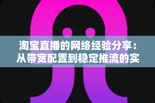 淘宝直播的网络经验分享:从带宽配置到稳定推流的实战指南 淘宝直播的网络经验分享:从带宽配置到稳定推流的实战指南