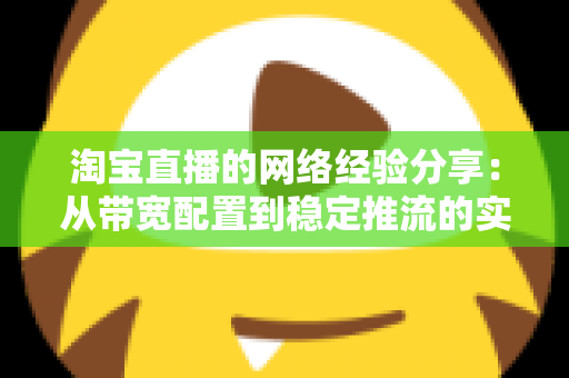 淘宝直播的网络经验分享：从带宽配置到稳定推流的实战指南
