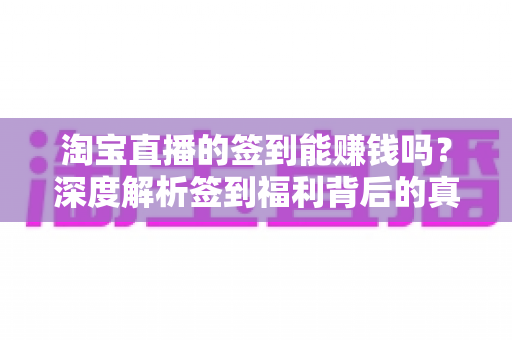淘宝直播的签到能赚钱吗？深度解析签到福利背后的真实价值与赚钱技巧