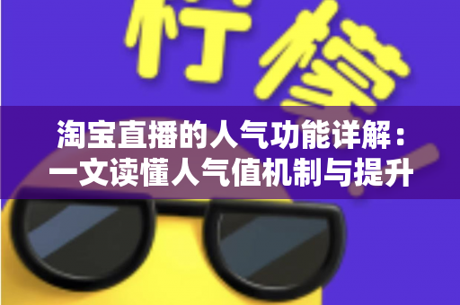 淘宝直播的人气功能详解:一文读懂人气值机制与提升直播间热度的实用技巧 淘宝直播的人气功能详解:一文读懂人气值机制与提升直播间热度的实用技巧
