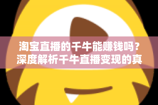 淘宝直播的千牛能赚钱吗？深度解析千牛直播变现的真实收益与实操指南