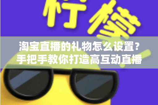 淘宝直播的礼物怎么设置？手把手教你打造高互动直播间
