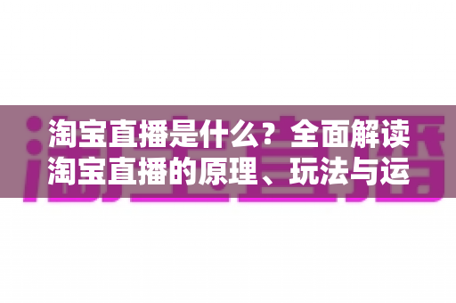 淘宝直播是什么？全面解读淘宝直播的原理、玩法与运营价值