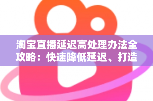 淘宝直播延迟高处理办法全攻略:快速降低延迟、打造流畅直播间体验的实用指南 淘宝直播延迟高处理办法全攻略:快速降低延迟、打造流畅直播间体验的实用指南
