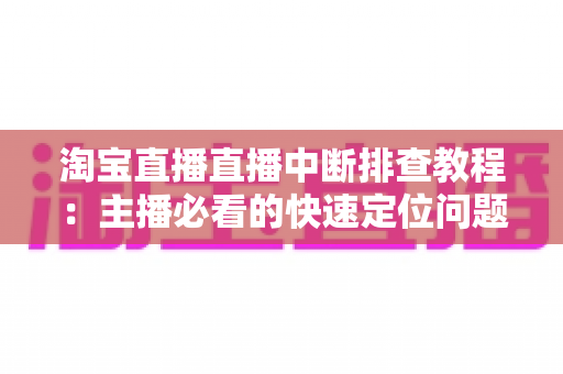 淘宝直播直播中断排查教程：主播必看的快速定位问题与稳定开播全攻略