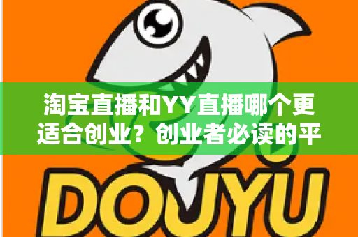 淘宝直播和YY直播哪个更适合创业？创业者必读的平台选择深度对比指南