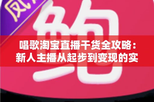 唱歌淘宝直播干货全攻略：新人主播从起步到变现的实战指南