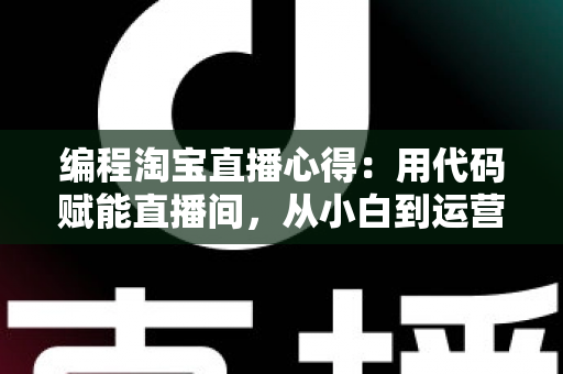 编程淘宝直播心得：用代码赋能直播间，从小白到运营高手的全栈实战指南