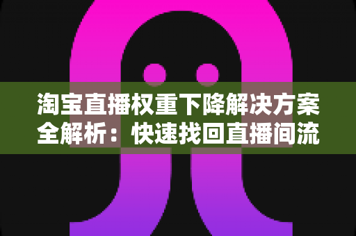 淘宝直播权重下降解决方案全解析：快速找回直播间流量的实战指南