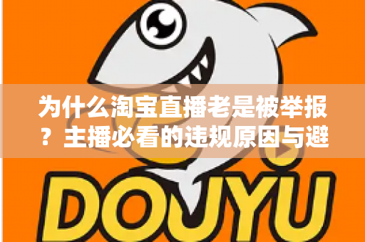 为什么淘宝直播老是被举报？主播必看的违规原因与避坑全攻略