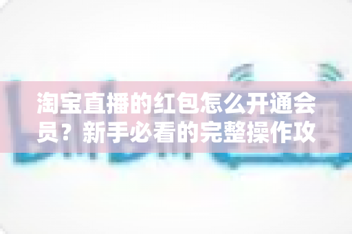 淘宝直播的红包怎么开通会员?新手必看的完整操作攻略与实用技巧 淘宝直播的红包怎么开通会员?新手必看的完整操作攻略与实用技巧