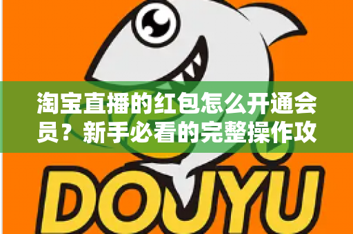 淘宝直播的红包怎么开通会员？新手必看的完整操作攻略与实用技巧