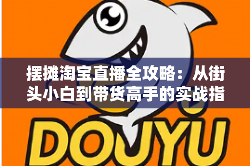 摆摊淘宝直播全攻略：从街头小白到带货高手的实战指南