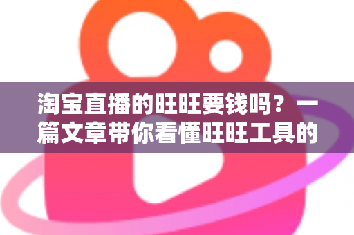 淘宝直播的旺旺要钱吗?一篇文章带你看懂旺旺工具的真实费用与免费使用攻略 淘宝直播的旺旺要钱吗?一篇文章带你看懂旺旺工具的真实费用与免费使用攻略