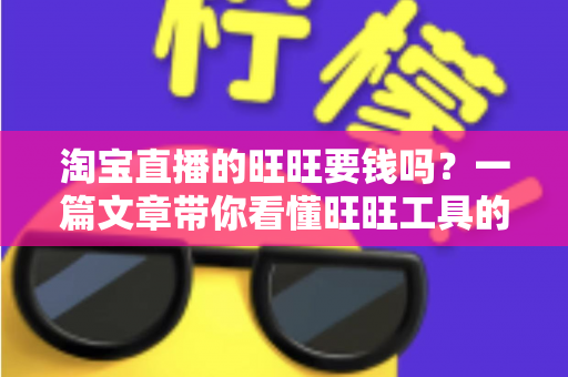 淘宝直播的旺旺要钱吗？一篇文章带你看懂旺旺工具的真实费用与免费使用攻略