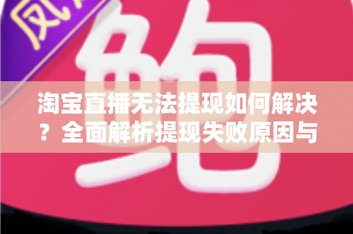 淘宝直播无法提现如何解决？全面解析提现失败原因与高效处理方案