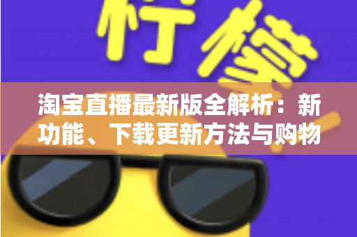 淘宝直播最新版全解析:新功能、下载更新方法与购物直播实用指南 淘宝直播最新版全解析:新功能、下载更新方法与购物直播实用指南