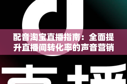 配音淘宝直播指南:全面提升直播间转化率的声音营销实战攻略 配音淘宝直播指南:全面提升直播间转化率的声音营销实战攻略
