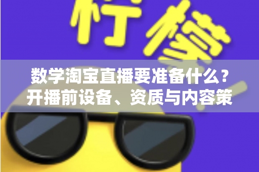 数学淘宝直播要准备什么？开播前设备、资质与内容策划全攻略