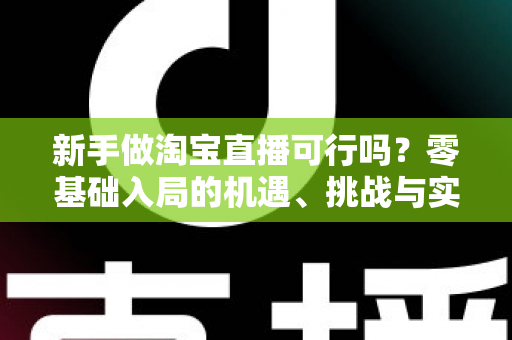 新手做淘宝直播可行吗？零基础入局的机遇、挑战与实操全指南