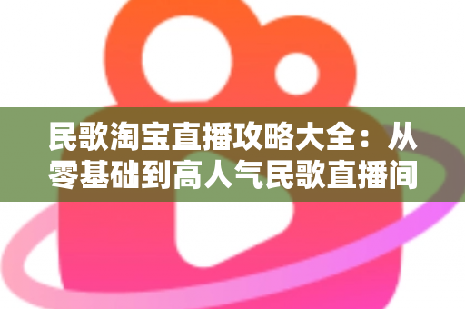 民歌淘宝直播攻略大全:从零基础到高人气民歌直播间的实战指南 民歌淘宝直播攻略大全:从零基础到高人气民歌直播间的实战指南