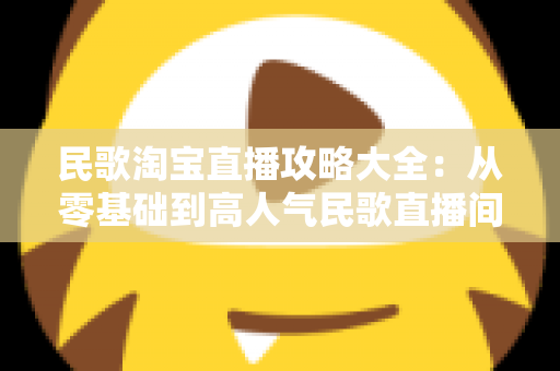 民歌淘宝直播攻略大全：从零基础到高人气民歌直播间的实战指南