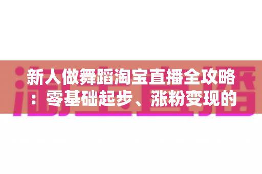 新人做舞蹈淘宝直播全攻略：零基础起步、涨粉变现的实战指南