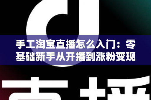 手工淘宝直播怎么入门:零基础新手从开播到涨粉变现的全流程实战指南 手工淘宝直播怎么入门:零基础新手从开播到涨粉变现的全流程实战指南
