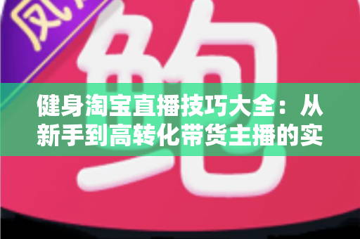 健身淘宝直播技巧大全：从新手到高转化带货主播的实战指南