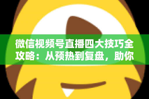 微信视频号直播四大技巧全攻略:从预热到复盘,助你打造高人气直播间的实战指南 微信视频号直播四大技巧全攻略:从预热到复盘,助你打造高人气直播间的实战指南