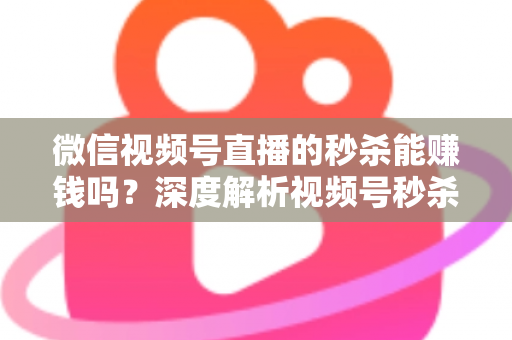 微信视频号直播的秒杀能赚钱吗？深度解析视频号秒杀玩法的盈利真相与实操指南