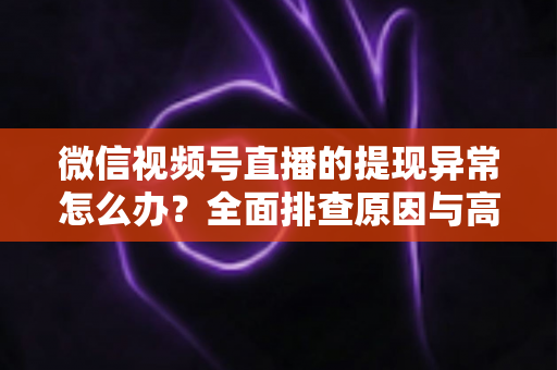 微信视频号直播的提现异常怎么办？全面排查原因与高效解决方案实用指南