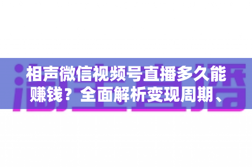 相声微信视频号直播多久能赚钱？全面解析变现周期、收益来源与快速起号技巧