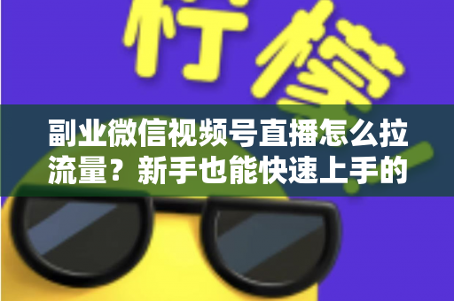 副业微信视频号直播怎么拉流量？新手也能快速上手的实战涨粉指南