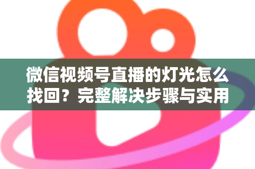 微信视频号直播的灯光怎么找回？完整解决步骤与实用技巧全解析